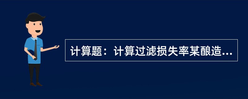 计算题：计算过滤损失率某酿造车间采用高浓稀释工艺生产啤酒，某日过滤工序生产记录有