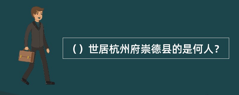 （）世居杭州府崇德县的是何人？