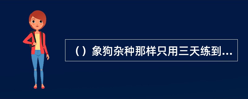 （）象狗杂种那样只用三天练到的“罗汉伏魔神功”程度，一般人要用几年？