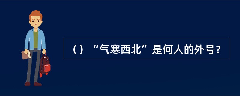 （）“气寒西北”是何人的外号？