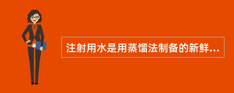 注射用水是用蒸馏法制备的新鲜的蒸馏水。