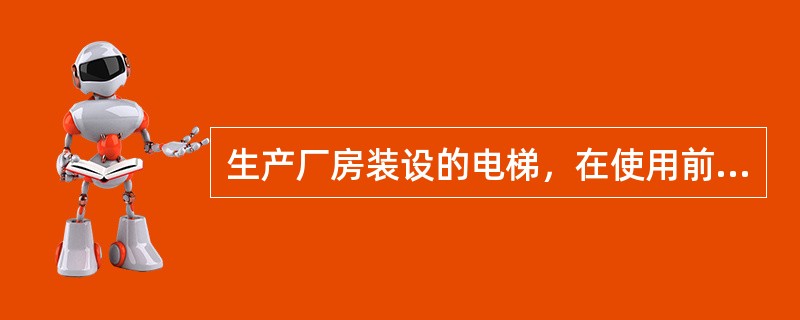 生产厂房装设的电梯，在使用前应经有关部门检查合格，取得合格证并制订安全使用规定和