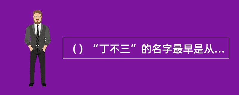 （）“丁不三”的名字最早是从何人口中说出？