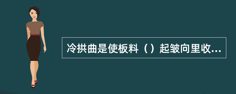 冷拱曲是使板料（）起皱向里收缩，使中间板料展放向外拉，这样反复进行，使板料逐渐变