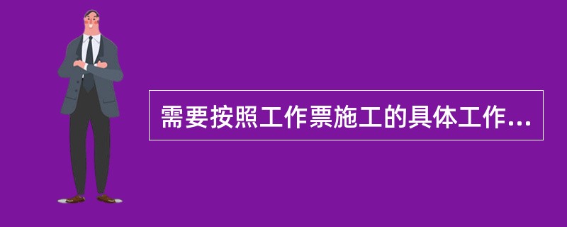 需要按照工作票施工的具体工作项目由发电厂自行规定，各发电厂可根据具体条件制订出需