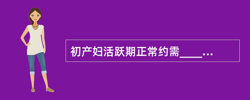 初产妇活跃期正常约需______小时，最大时限______小时。