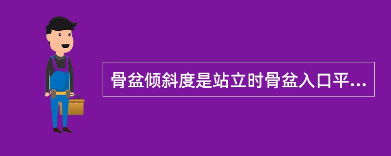 骨盆倾斜度是站立时骨盆入口平面与地平面的角度，一般60°。()