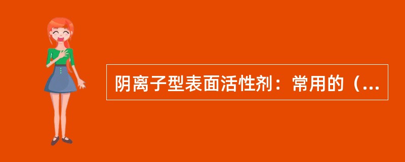 阴离子型表面活性剂：常用的（）、烷基磺酸钠、烷基苯磺酸钠等，就属于这一类。