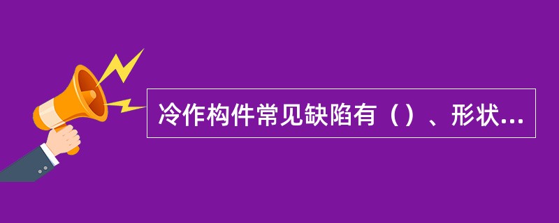 冷作构件常见缺陷有（）、形状误差和表面缺陷。