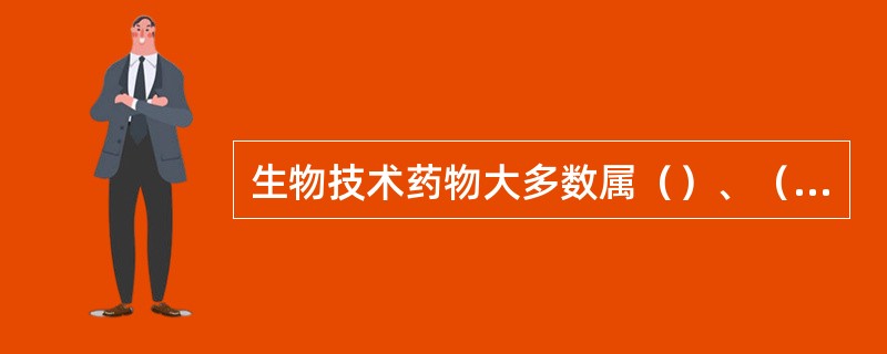 生物技术药物大多数属（）、（）、（）。