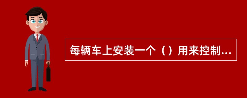 每辆车上安装一个（）用来控制制动和在连接好的列车上的制动控制单元和电牵引两者之间