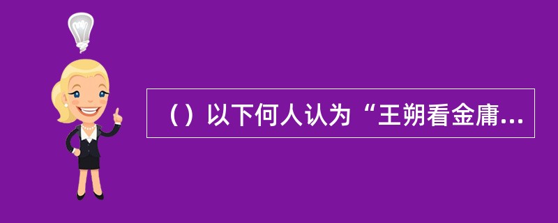 （）以下何人认为“王朔看金庸”本质是“北京文化同港台文化两大板块悄然运动碰撞所发