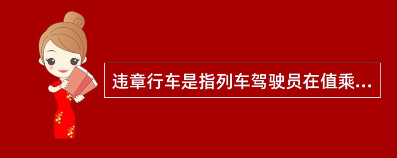 违章行车是指列车驾驶员在值乘、出勤或操纵列车运行过程中与有关（）、行车纪律等的要