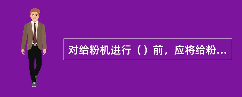 对给粉机进行（）前，应将给粉机电动机电源切断，挂上警告牌，并须注意防止自燃的煤粉