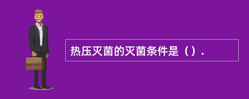 热压灭菌的灭菌条件是（）.