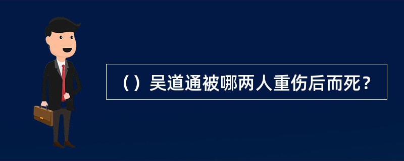 （）吴道通被哪两人重伤后而死？