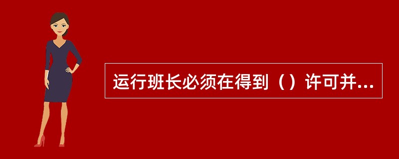 运行班长必须在得到（）许可并做好（）之后才可允许检修人员进行工作。