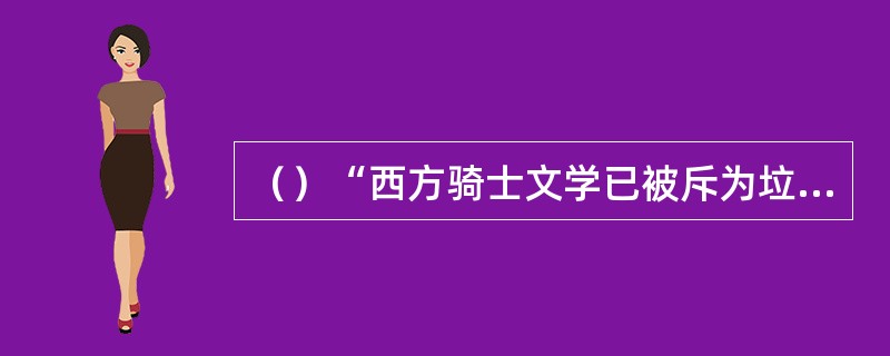 （）“西方骑士文学已被斥为垃圾而寿终正寝，更加荒唐的武侠小说也不能逃脱覆灭的下场
