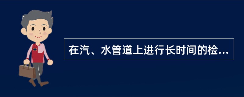 在汽、水管道上进行长时间的检修工作时，检修管段应用（）和运行中的管段隔断，或将它