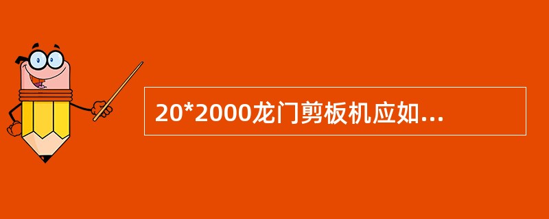 20*2000龙门剪板机应如何进行保养？