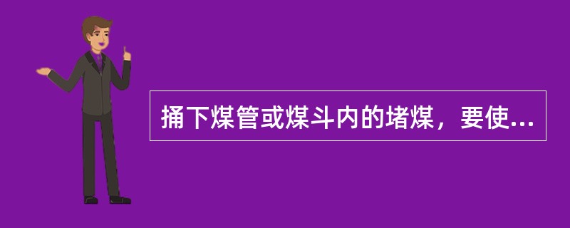 捅下煤管或煤斗内的堵煤，要使用（）。捅下煤管堵煤时，不准用（）或放在胸前用手推着