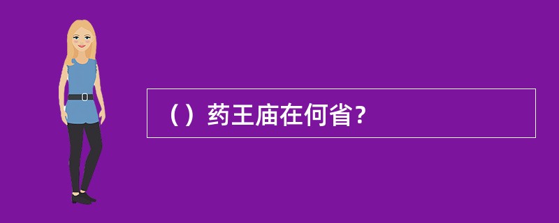 （）药王庙在何省？