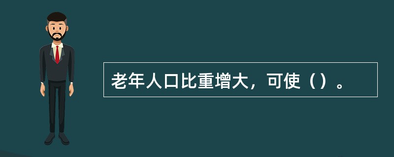 老年人口比重增大，可使（）。