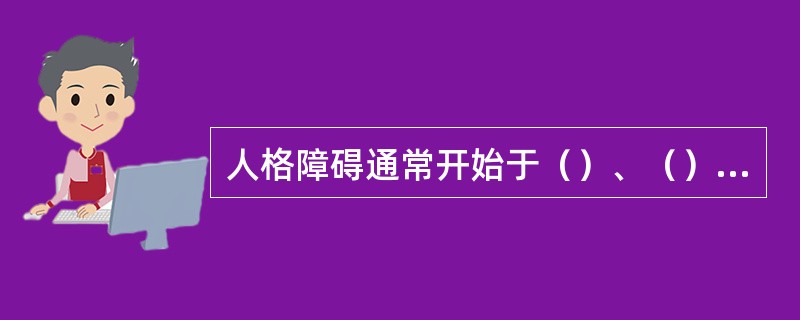 人格障碍通常开始于（）、（）或（）；诊断人格障碍时，患者须在（）岁以上，并且至少