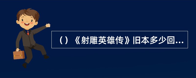 （）《射雕英雄传》旧本多少回，修订本四十回？