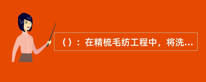 （）：在精梳毛纺工程中，将洗净毛或化学纤维加工成精梳毛条的过程.