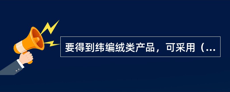 要得到纬编绒类产品，可采用（）组织、（）组织和（）组织。