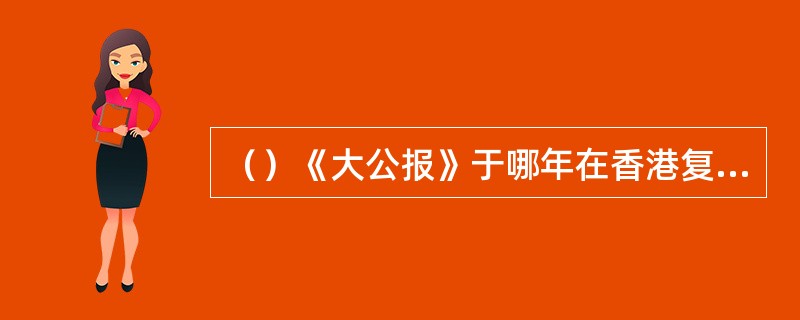 （）《大公报》于哪年在香港复刊，金庸被派去香港《大公报》工作？