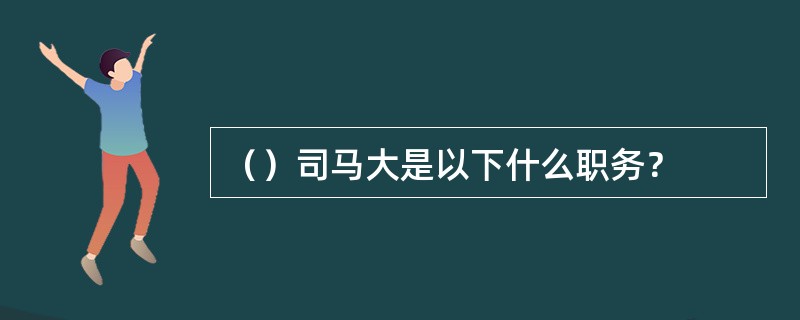 （）司马大是以下什么职务？