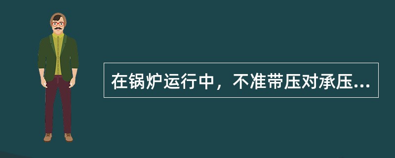 在锅炉运行中，不准带压对承压部件进行（）等工作。