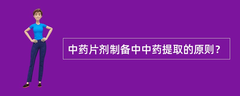 中药片剂制备中中药提取的原则？