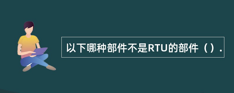 以下哪种部件不是RTU的部件（）.