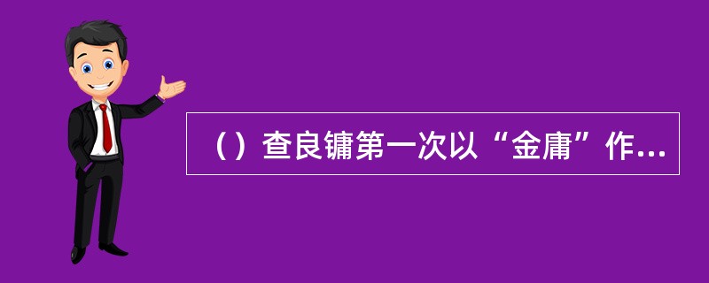 （）查良镛第一次以“金庸”作为笔名是在哪年？