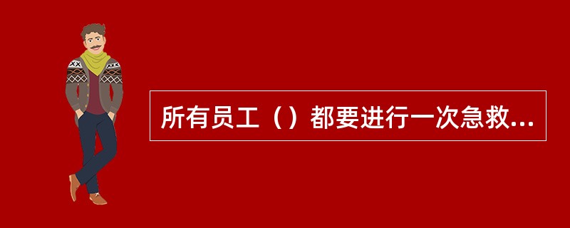 所有员工（）都要进行一次急救培训且经考试合格。