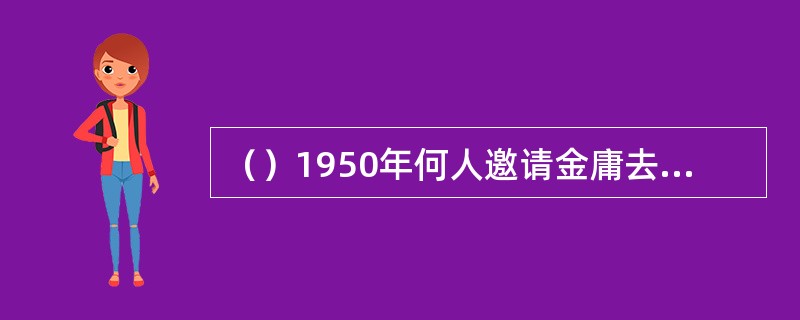 （）1950年何人邀请金庸去北京工作？