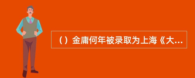 （）金庸何年被录取为上海《大公报》国际电讯翻译？