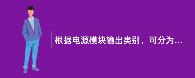 根据电源模块输出类别，可分为直流和交流模块，以下属于直流模块的有（）.