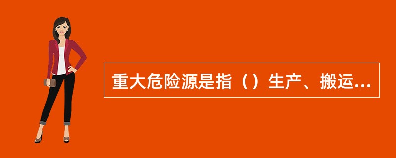 重大危险源是指（）生产、搬运、使用或者储存危险物品，且危险物品的数量等于或超过临