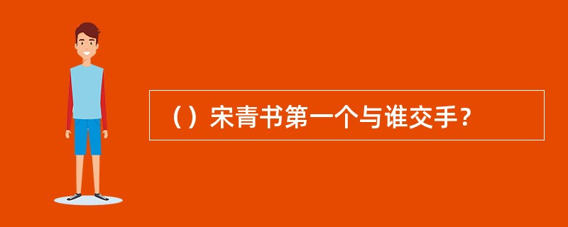 （）宋青书第一个与谁交手？