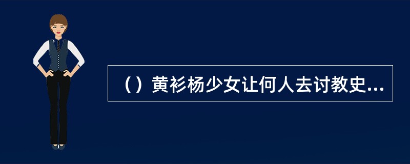 （）黄衫杨少女让何人去讨教史火龙的打狗棒法？