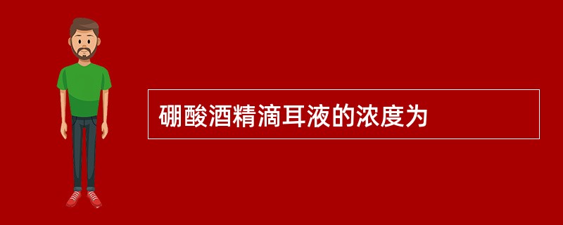 硼酸酒精滴耳液的浓度为