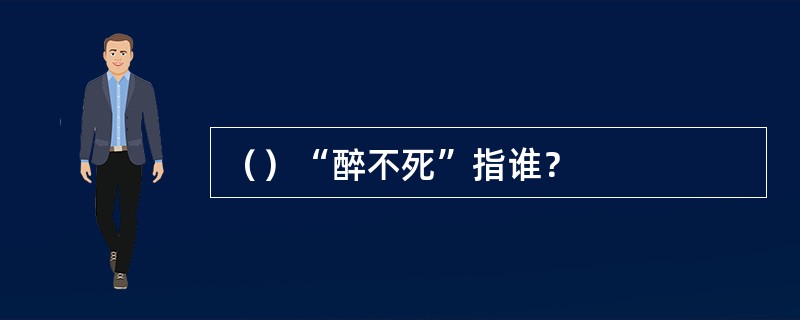 （）“醉不死”指谁？