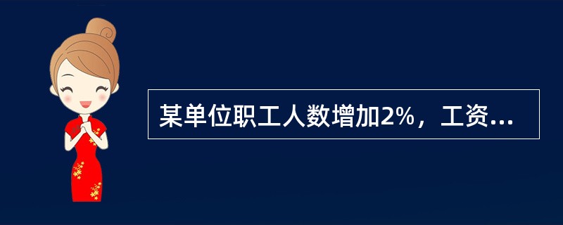 某单位职工人数增加2%，工资总额增加4%，则平均工资（）。