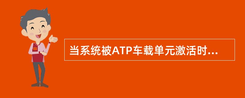 当系统被ATP车载单元激活时，（）打开ATO的单元.