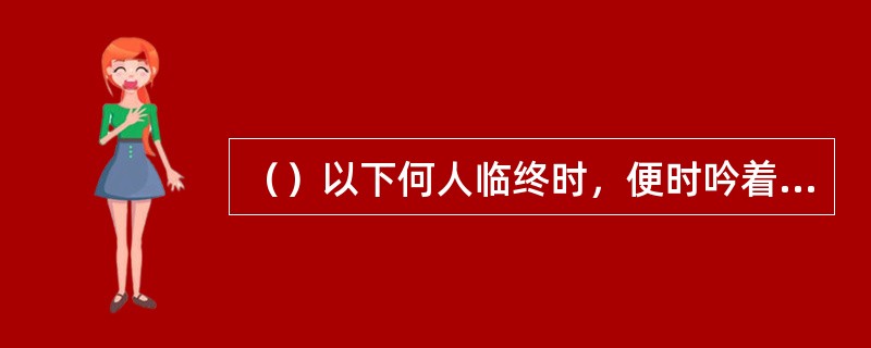 （）以下何人临终时，便时吟着“来如流水兮逝如风，不知何处来兮何所终”这两句？