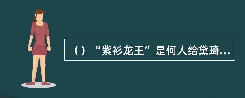 （）“紫衫龙王”是何人给黛琦丝取的美名？